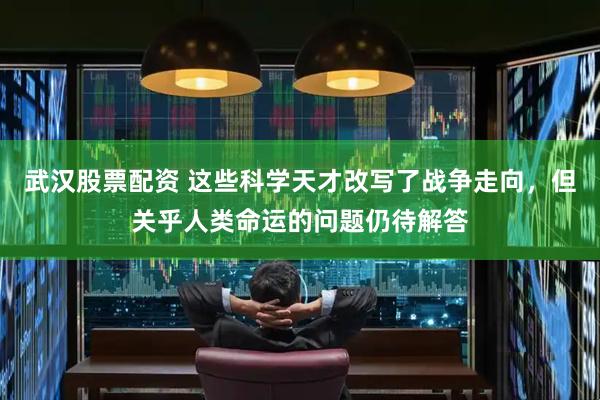 武汉股票配资 这些科学天才改写了战争走向，但关乎人类命运的问题仍待解答