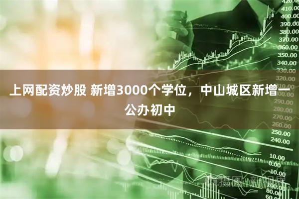 上网配资炒股 新增3000个学位，中山城区新增一公办初中
