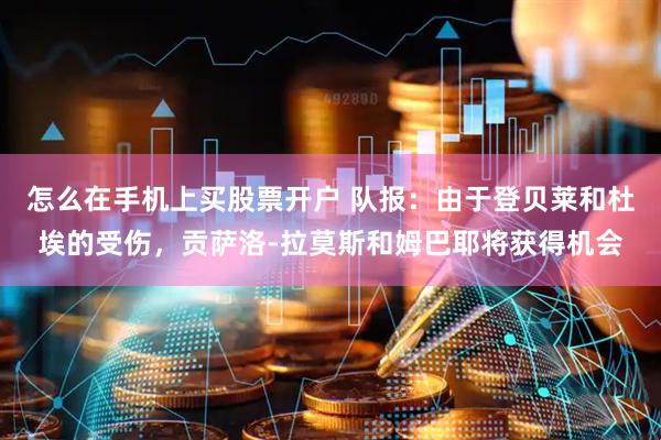 怎么在手机上买股票开户 队报：由于登贝莱和杜埃的受伤，贡萨洛-拉莫斯和姆巴耶将获得机会