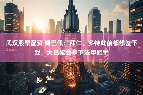 武汉股票配资 姆巴佩：拜仁、多特此前都想签下我，大巴黎会拿下法甲冠军