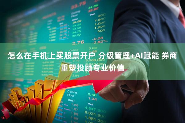 怎么在手机上买股票开户 分级管理+AI赋能 券商重塑投顾专业价值