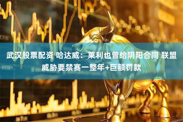 武汉股票配资 哈达威：莱利也曾给阴阳合同 联盟威胁要禁赛一整年+巨额罚款
