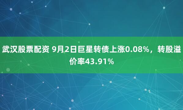 武汉股票配资 9月2日巨星转债上涨0.08%，转股溢价率43.91%