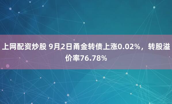 上网配资炒股 9月2日甬金转债上涨0.02%，转股溢价率76.78%