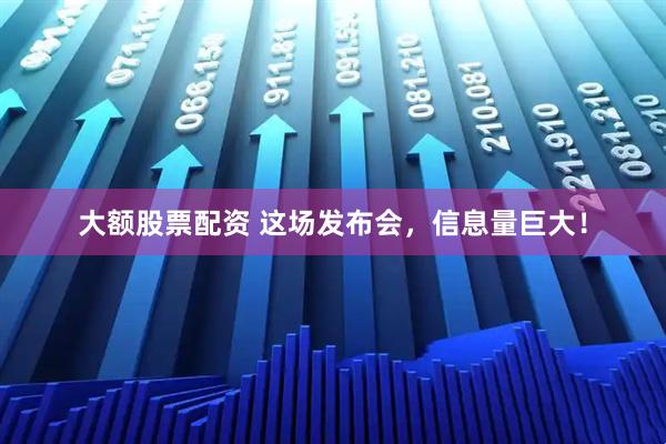 大额股票配资 这场发布会，信息量巨大！