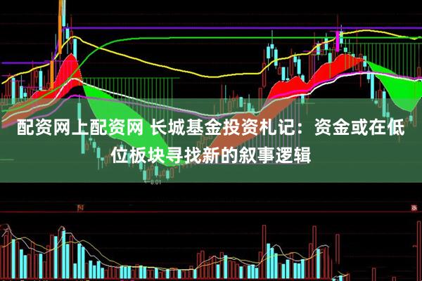 配资网上配资网 长城基金投资札记：资金或在低位板块寻找新的叙事逻辑