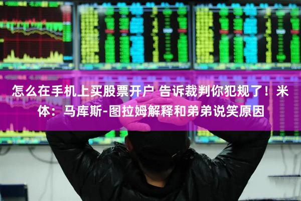 怎么在手机上买股票开户 告诉裁判你犯规了！米体：马库斯-图拉姆解释和弟弟说笑原因