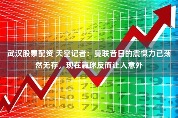 武汉股票配资 天空记者：曼联昔日的震慑力已荡然无存，现在赢球反而让人意外