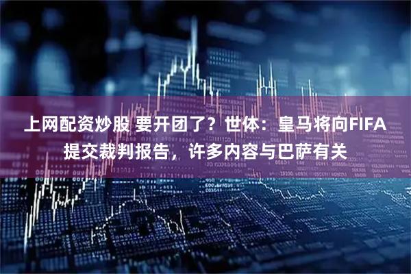 上网配资炒股 要开团了？世体：皇马将向FIFA提交裁判报告，许多内容与巴萨有关