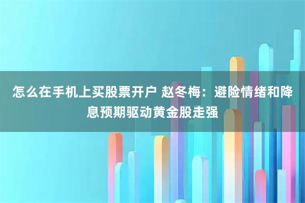 怎么在手机上买股票开户 赵冬梅：避险情绪和降息预期驱动黄金股走强