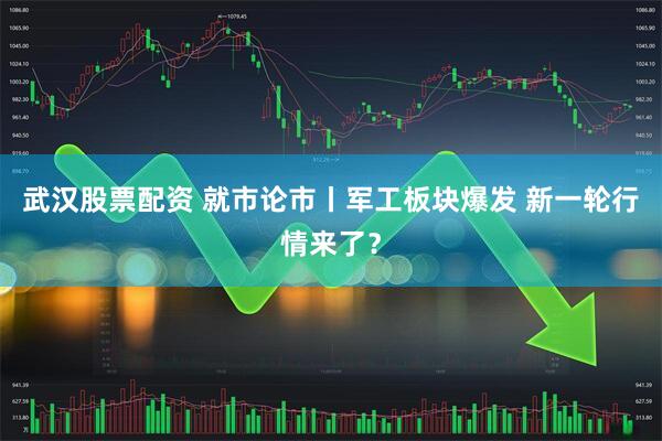 武汉股票配资 就市论市丨军工板块爆发 新一轮行情来了？
