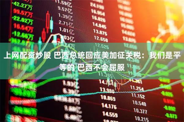 上网配资炒股 巴西总统回应美加征关税：我们是平等的 巴西不会屈服