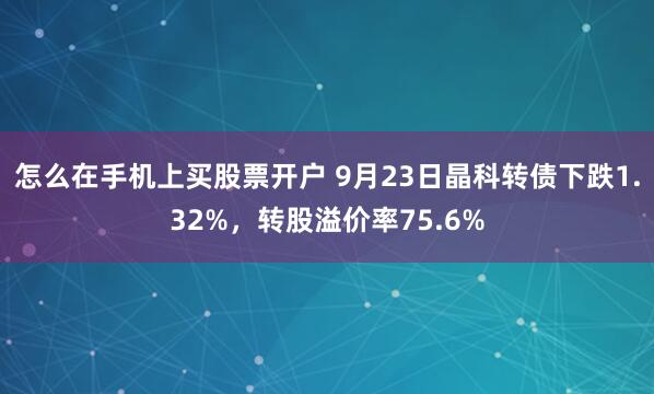 怎么在手机上买股票开户 9月23日晶科转债下跌1.32%，转股溢价率75.6%
