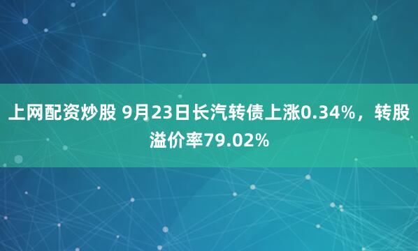 上网配资炒股 9月23日长汽转债上涨0.34%，转股溢价率79.02%