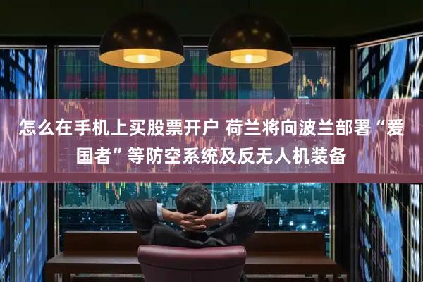 怎么在手机上买股票开户 荷兰将向波兰部署“爱国者”等防空系统及反无人机装备
