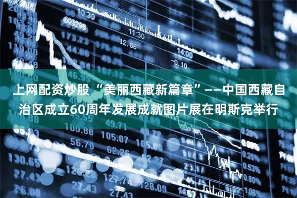 上网配资炒股 “美丽西藏新篇章”——中国西藏自治区成立60周年发展成就图片展在明斯克举行