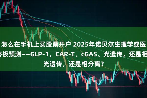 怎么在手机上买股票开户 2025年诺贝尔生理学或医学奖终极预测——GLP-1，CAR-T、cGAS、光遗传，还是相分离？