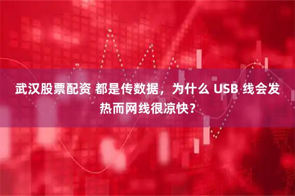 武汉股票配资 都是传数据，为什么 USB 线会发热而网线很凉快？