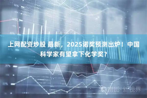 上网配资炒股 最新，2025诺奖预测出炉！中国科学家有望拿下化学奖？