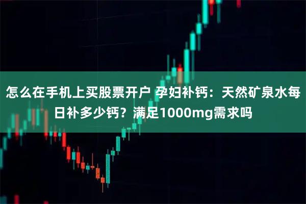 怎么在手机上买股票开户 孕妇补钙：天然矿泉水每日补多少钙？满足1000mg需求吗