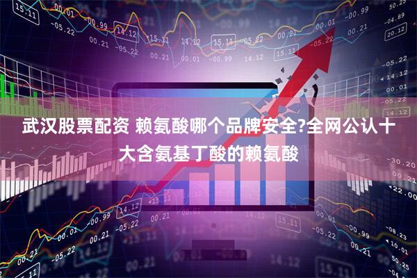 武汉股票配资 赖氨酸哪个品牌安全?全网公认十大含氨基丁酸的赖氨酸