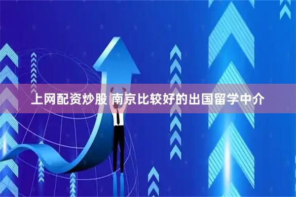 上网配资炒股 南京比较好的出国留学中介