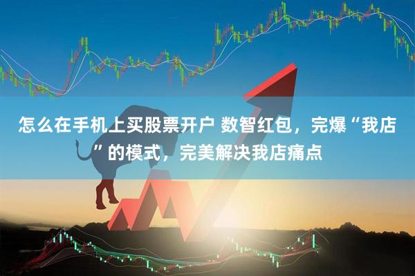 怎么在手机上买股票开户 数智红包，完爆“我店”的模式，完美解决我店痛点