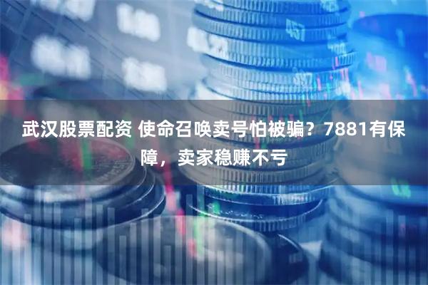 武汉股票配资 使命召唤卖号怕被骗？7881有保障，卖家稳赚不亏