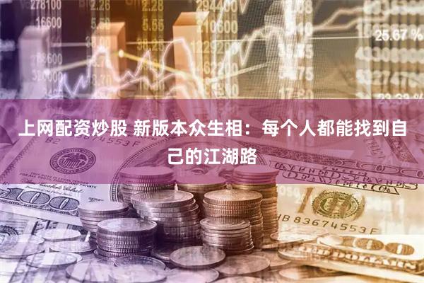 上网配资炒股 新版本众生相：每个人都能找到自己的江湖路
