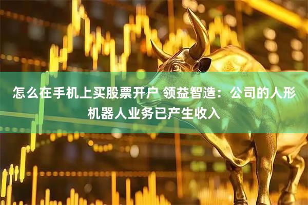 怎么在手机上买股票开户 领益智造：公司的人形机器人业务已产生收入