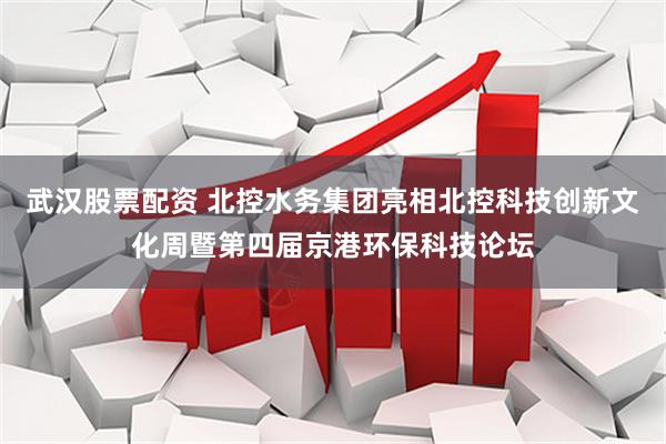 武汉股票配资 北控水务集团亮相北控科技创新文化周暨第四届京港环保科技论坛