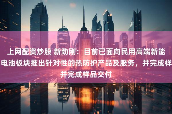 上网配资炒股 新劲刚：目前已面向民用高端新能源汽车电池板块推出针对性的热防护产品及服务，并完成样品交付