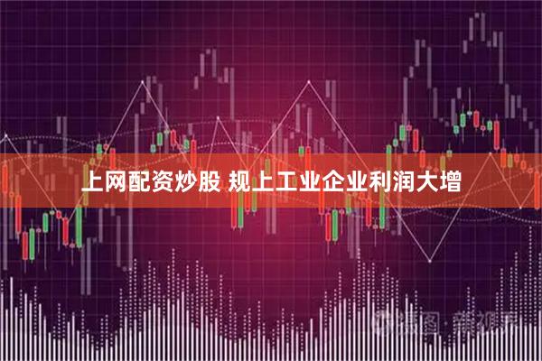 上网配资炒股 规上工业企业利润大增