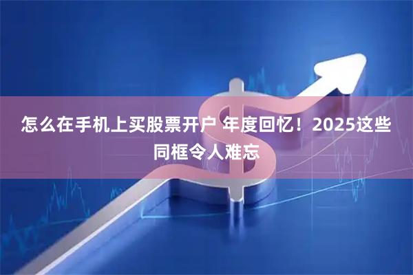 怎么在手机上买股票开户 年度回忆！2025这些同框令人难忘