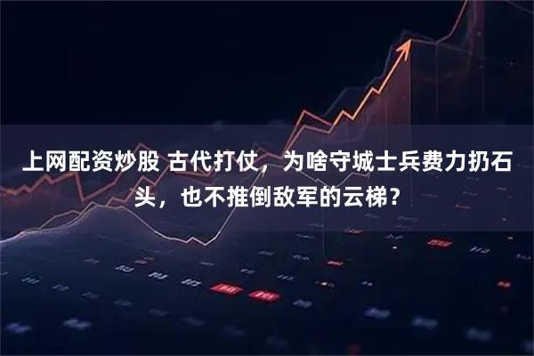 上网配资炒股 古代打仗，为啥守城士兵费力扔石头，也不推倒敌军的云梯？