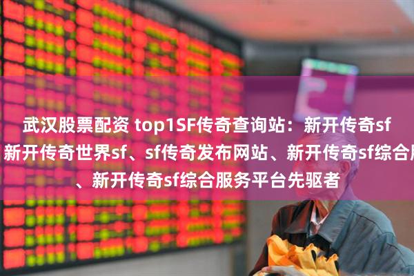 武汉股票配资 top1SF传奇查询站：新开传奇sf网站、传奇sf、新开传奇世界sf、sf传奇发布网站、新开传奇sf综合服务平台先驱者
