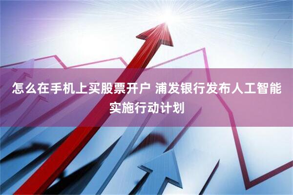 怎么在手机上买股票开户 浦发银行发布人工智能实施行动计划