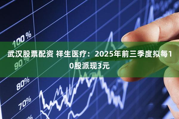 武汉股票配资 祥生医疗：2025年前三季度拟每10股派现3元