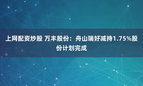 上网配资炒股 万丰股份：舟山瑞好减持1.75%股份计划完成