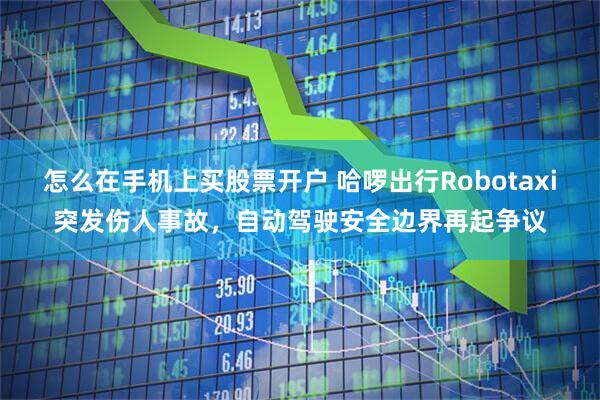 怎么在手机上买股票开户 哈啰出行Robotaxi突发伤人事故，自动驾驶安全边界再起争议