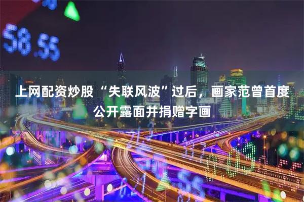 上网配资炒股 “失联风波”过后，画家范曾首度公开露面并捐赠字画