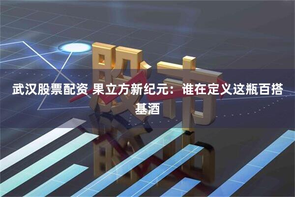 武汉股票配资 果立方新纪元：谁在定义这瓶百搭基酒