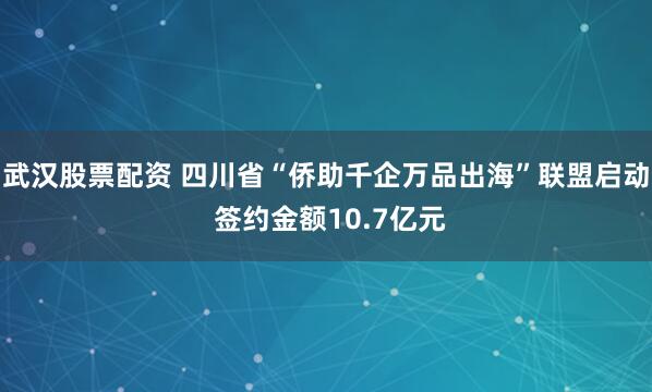 武汉股票配资 四川省“侨助千企万品出海”联盟启动 签约金额10.7亿元