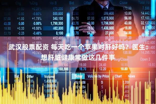 武汉股票配资 每天吃一个苹果对肝好吗？医生：想肝脏健康常做这几件事