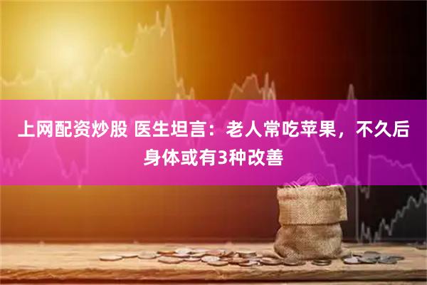 上网配资炒股 医生坦言：老人常吃苹果，不久后身体或有3种改善
