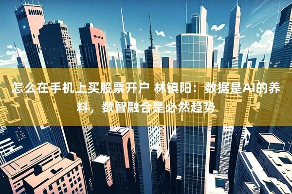 怎么在手机上买股票开户 林镇阳：数据是AI的养料，数智融合是必然趋势