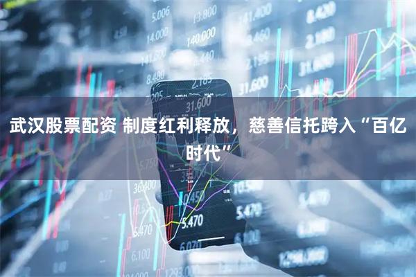 武汉股票配资 制度红利释放，慈善信托跨入“百亿时代”