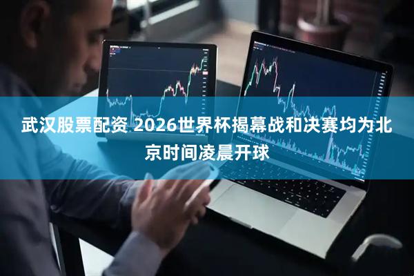 武汉股票配资 2026世界杯揭幕战和决赛均为北京时间凌晨开球