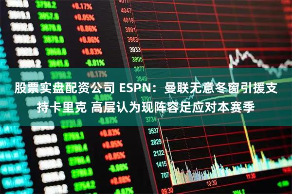 股票实盘配资公司 ESPN：曼联无意冬窗引援支持卡里克 高层认为现阵容足应对本赛季