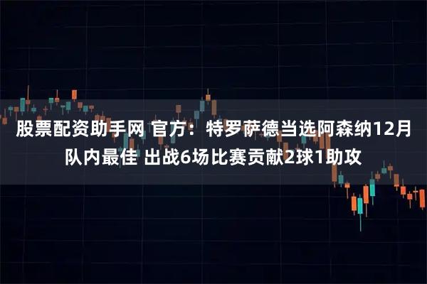 股票配资助手网 官方：特罗萨德当选阿森纳12月队内最佳 出战6场比赛贡献2球1助攻